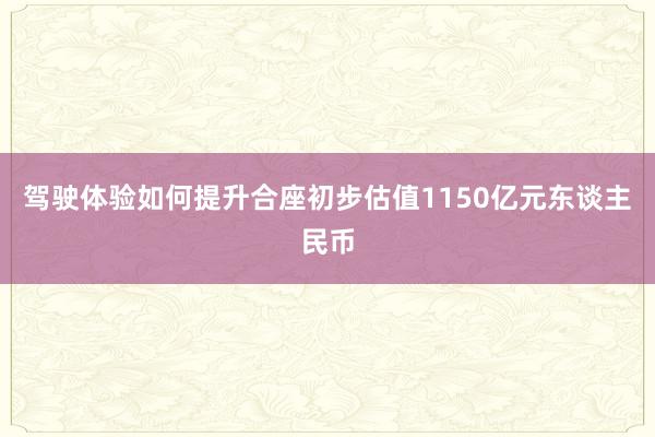 驾驶体验如何提升合座初步估值1150亿元东谈主民币