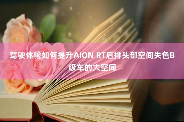 驾驶体验如何提升AION RT后排头部空间失色B级车的大空间