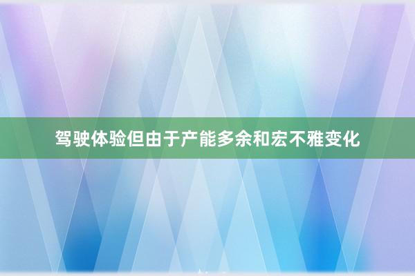 驾驶体验但由于产能多余和宏不雅变化