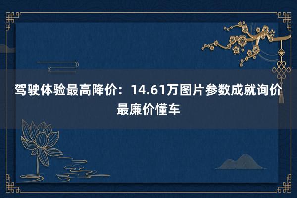 驾驶体验最高降价：14.61万图片参数成就询价最廉价懂车