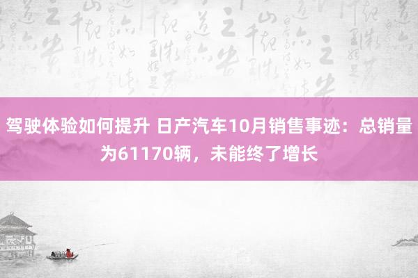 驾驶体验如何提升 日产汽车10月销售事迹：总销量为61170辆，未能终了增长