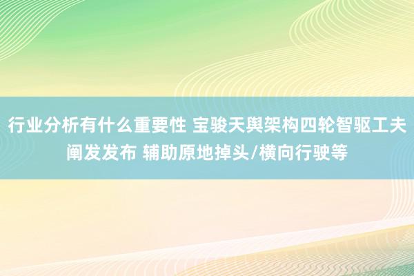 行业分析有什么重要性 宝骏天舆架构四轮智驱工夫阐发发布 辅助原地掉头/横向行驶等