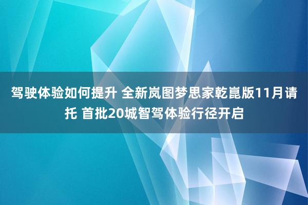 驾驶体验如何提升 全新岚图梦思家乾崑版11月请托 首批20城智驾体验行径开启