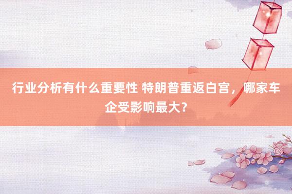 行业分析有什么重要性 特朗普重返白宫，哪家车企受影响最大？