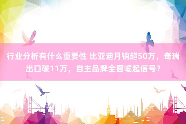 行业分析有什么重要性 比亚迪月销超50万，奇瑞出口破11万，自主品牌全面崛起信号？