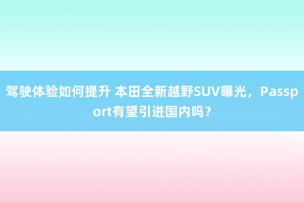 驾驶体验如何提升 本田全新越野SUV曝光，Passport有望引进国内吗？