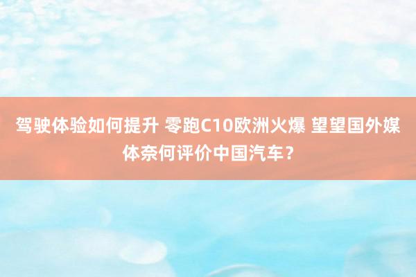 驾驶体验如何提升 零跑C10欧洲火爆 望望国外媒体奈何评价中国汽车？