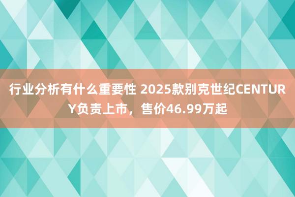 行业分析有什么重要性 2025款别克世纪CENTURY负责上市，售价46.99万起