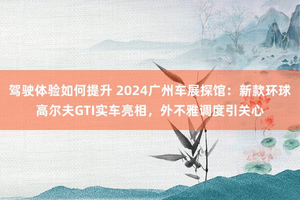 驾驶体验如何提升 2024广州车展探馆：新款环球高尔夫GTI实车亮相，外不雅调度引关心