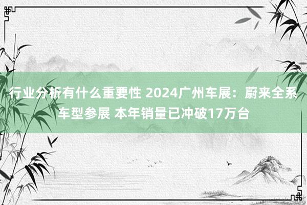 行业分析有什么重要性 2024广州车展：蔚来全系车型参展 本年销量已冲破17万台