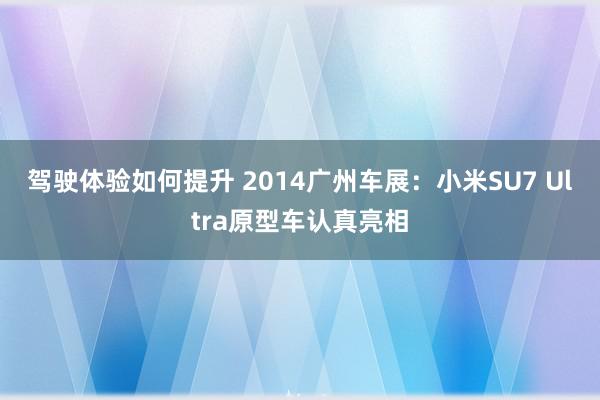 驾驶体验如何提升 2014广州车展：小米SU7 Ultra原型车认真亮相