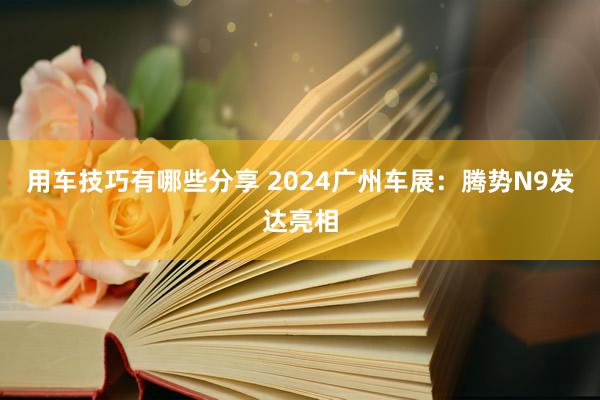 用车技巧有哪些分享 2024广州车展：腾势N9发达亮相