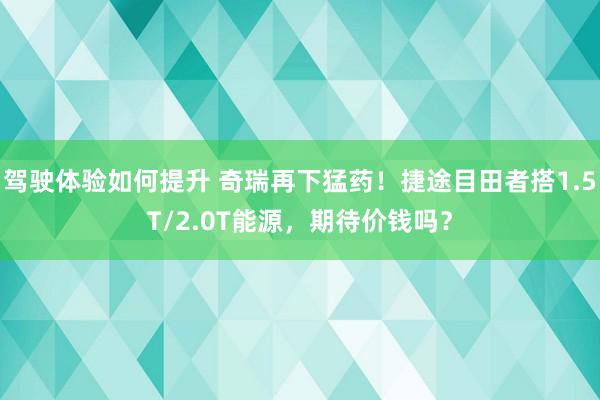 驾驶体验如何提升 奇瑞再下猛药！捷途目田者搭1.5T/2.0T能源，期待价钱吗？