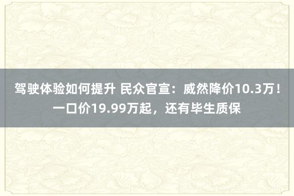 驾驶体验如何提升 民众官宣：威然降价10.3万！一口价19.99万起，还有毕生质保