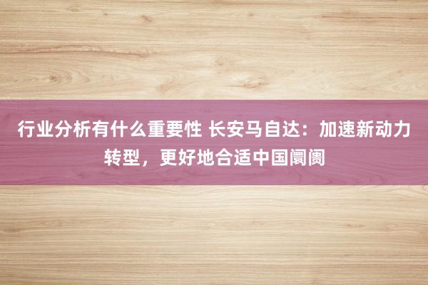 行业分析有什么重要性 长安马自达：加速新动力转型，更好地合适中国阛阓