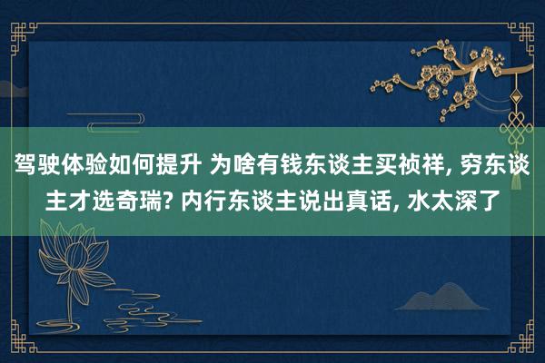 驾驶体验如何提升 为啥有钱东谈主买祯祥, 穷东谈主才选奇瑞? 内行东谈主说出真话, 水太深了