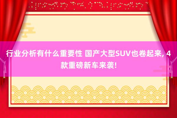 行业分析有什么重要性 国产大型SUV也卷起来, 4款重磅新车来袭!