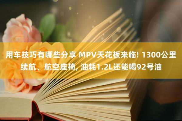 用车技巧有哪些分享 MPV天花板来临! 1300公里续航、航空座椅, 油耗1.2L还能喝92号油