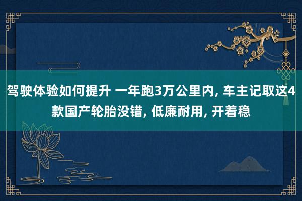 驾驶体验如何提升 一年跑3万公里内, 车主记取这4款国产轮胎没错, 低廉耐用, 开着稳