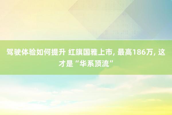 驾驶体验如何提升 红旗国雅上市, 最高186万, 这才是“华系顶流”