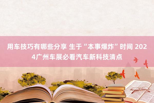 用车技巧有哪些分享 生于“本事爆炸”时间 2024广州车展必看汽车新科技清点