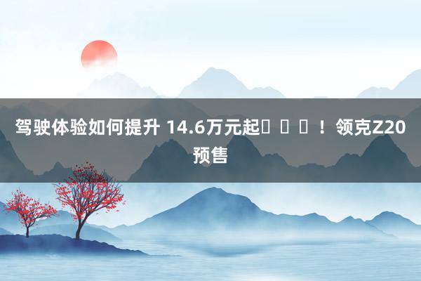 驾驶体验如何提升 14.6万元起​​​！领克Z20预售