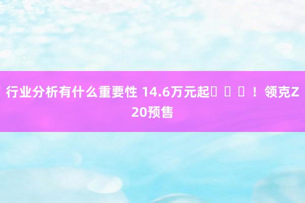 行业分析有什么重要性 14.6万元起​​​！领克Z20预售