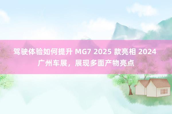 驾驶体验如何提升 MG7 2025 款亮相 2024 广州车展，展现多面产物亮点