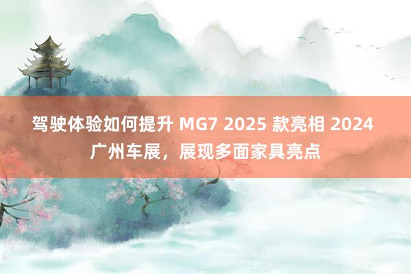 驾驶体验如何提升 MG7 2025 款亮相 2024 广州车展，展现多面家具亮点