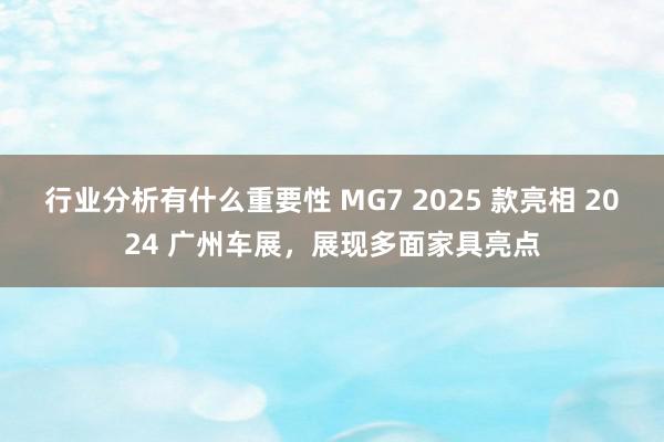 行业分析有什么重要性 MG7 2025 款亮相 2024 广州车展，展现多面家具亮点