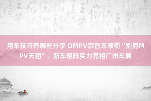 用车技巧有哪些分享 OMPV宗旨车领衔“别克MPV天团”，新车矩阵实力亮相广州车展