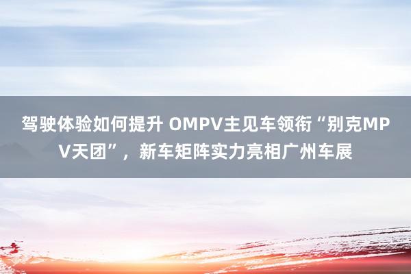 驾驶体验如何提升 OMPV主见车领衔“别克MPV天团”，新车矩阵实力亮相广州车展