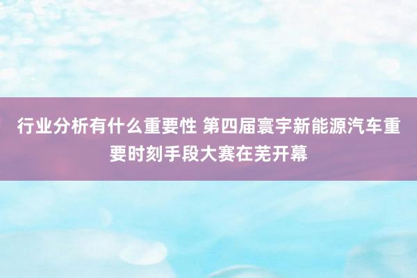 行业分析有什么重要性 第四届寰宇新能源汽车重要时刻手段大赛在芜开幕