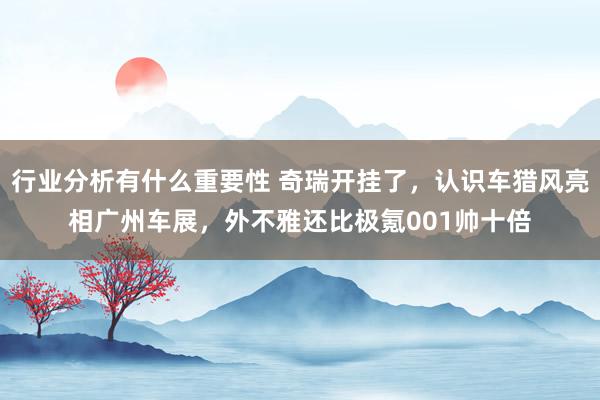 行业分析有什么重要性 奇瑞开挂了，认识车猎风亮相广州车展，外不雅还比极氪001帅十倍