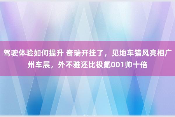 驾驶体验如何提升 奇瑞开挂了，见地车猎风亮相广州车展，外不雅还比极氪001帅十倍