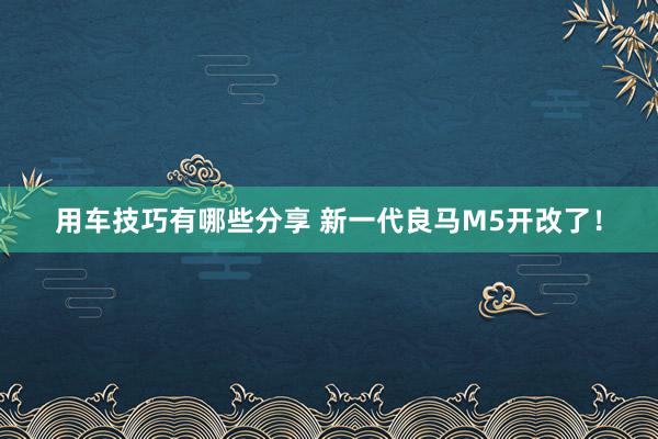 用车技巧有哪些分享 新一代良马M5开改了！