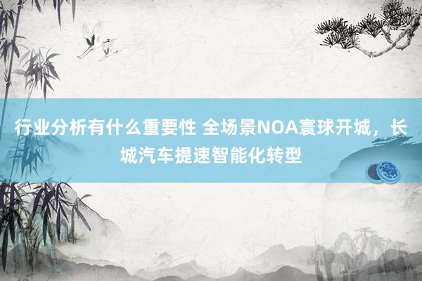 行业分析有什么重要性 全场景NOA寰球开城，长城汽车提速智能化转型