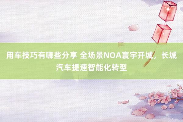 用车技巧有哪些分享 全场景NOA寰宇开城，长城汽车提速智能化转型