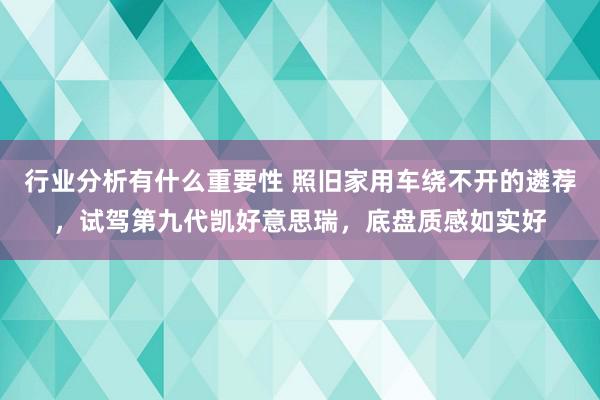 行业分析有什么重要性 照旧家用车绕不开的遴荐，试驾第九代凯好意思瑞，底盘质感如实好