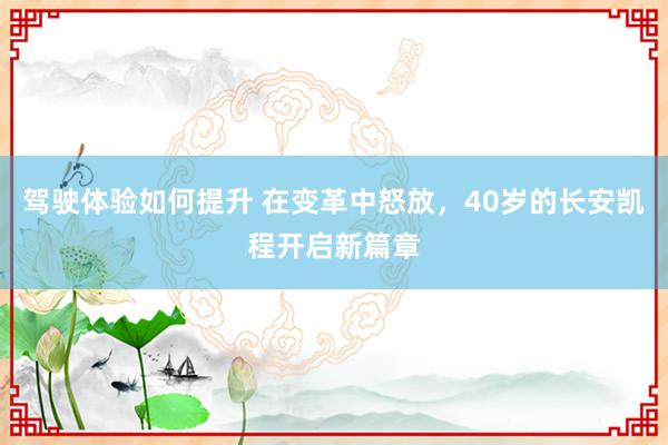 驾驶体验如何提升 在变革中怒放，40岁的长安凯程开启新篇章