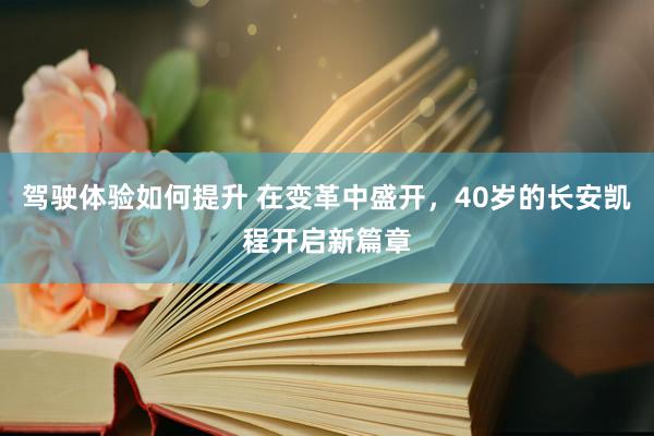 驾驶体验如何提升 在变革中盛开，40岁的长安凯程开启新篇章