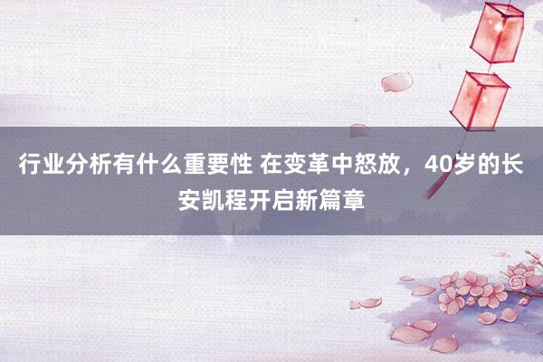 行业分析有什么重要性 在变革中怒放，40岁的长安凯程开启新篇章