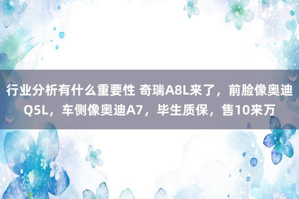 行业分析有什么重要性 奇瑞A8L来了，前脸像奥迪Q5L，车侧像奥迪A7，毕生质保，售10来万