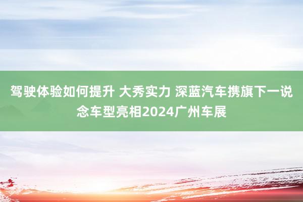 驾驶体验如何提升 大秀实力 深蓝汽车携旗下一说念车型亮相2024广州车展