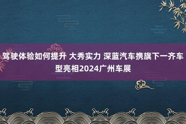 驾驶体验如何提升 大秀实力 深蓝汽车携旗下一齐车型亮相2024广州车展