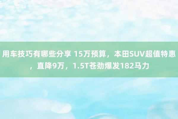 用车技巧有哪些分享 15万预算，本田SUV超值特惠，直降9万，1.5T苍劲爆发182马力