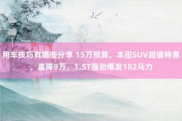 用车技巧有哪些分享 15万预算，本田SUV超值特惠，直降9万，1.5T强劲爆发182马力