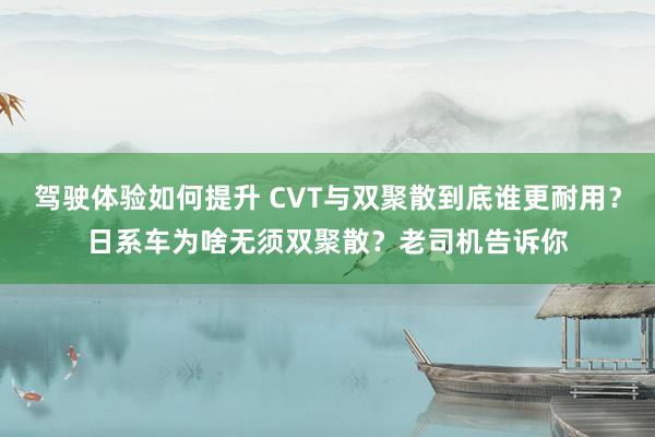 驾驶体验如何提升 CVT与双聚散到底谁更耐用？日系车为啥无须双聚散？老司机告诉你