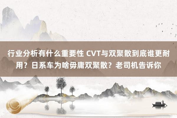 行业分析有什么重要性 CVT与双聚散到底谁更耐用？日系车为啥毋庸双聚散？老司机告诉你