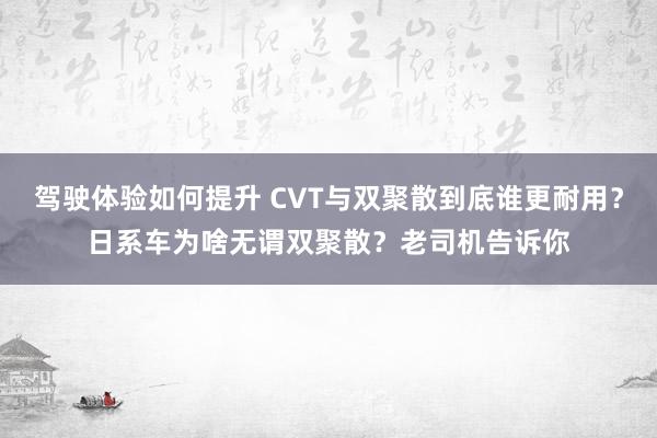 驾驶体验如何提升 CVT与双聚散到底谁更耐用？日系车为啥无谓双聚散？老司机告诉你